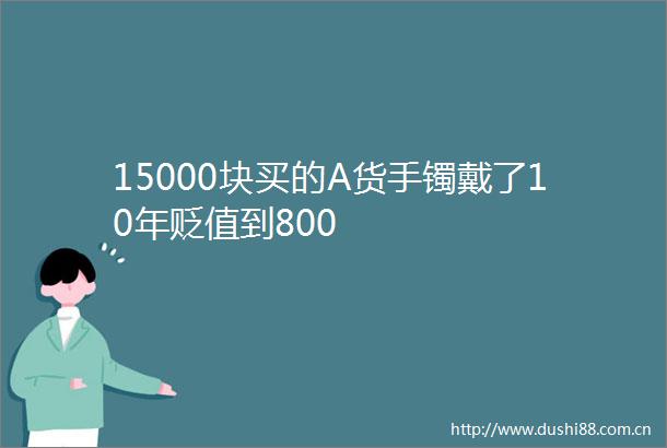 15000块买的A货手镯戴了10年贬值到800