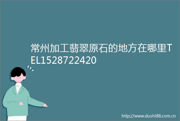 常州加工翡翠原石的地方在哪里TEL1528722420