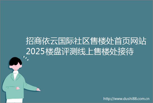 招商依云国际社区售楼处首页网站2025楼盘评测线上售楼处接待中心线上实时解答电话详情房价地址直销网站