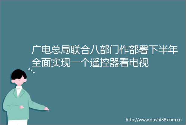 广电总局联合八部门作部署下半年全面实现一个遥控器看电视