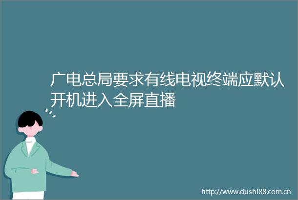 广电总局要求有线电视终端应默认开机进入全屏直播