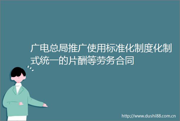 广电总局推广使用标准化制度化制式统一的片酬等劳务合同