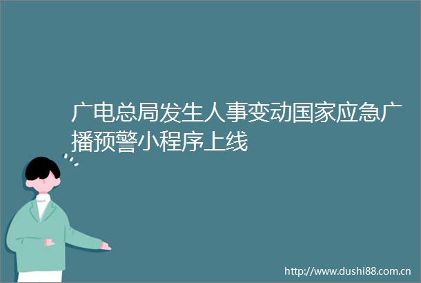 广电总局发生人事变动应急广播预警小程序上线