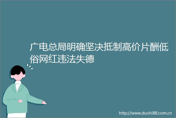 广电总局明确坚决抵制高价片酬低俗网红失德