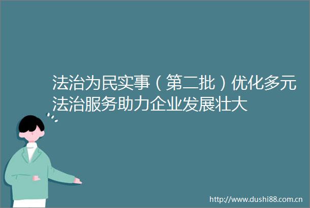 法治为民实事（第二批）优化多元法治服务助力企业发展壮大