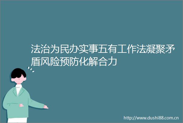 法治为民办实事五有工作法凝聚矛盾风险预防化解合力