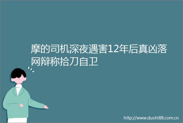 摩的司机深夜遇害12年后真凶落网辩称拾刀自卫