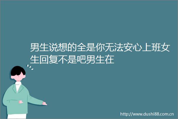 男生说想的全是你无法安心上班女生回复不是吧男生在