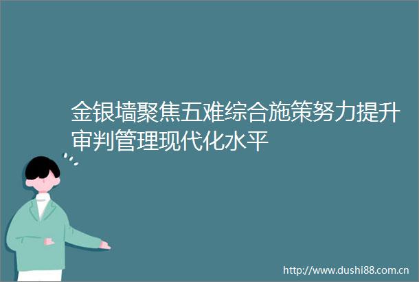 金银墙聚焦五难综合施策努力提升审判管理现代化水平