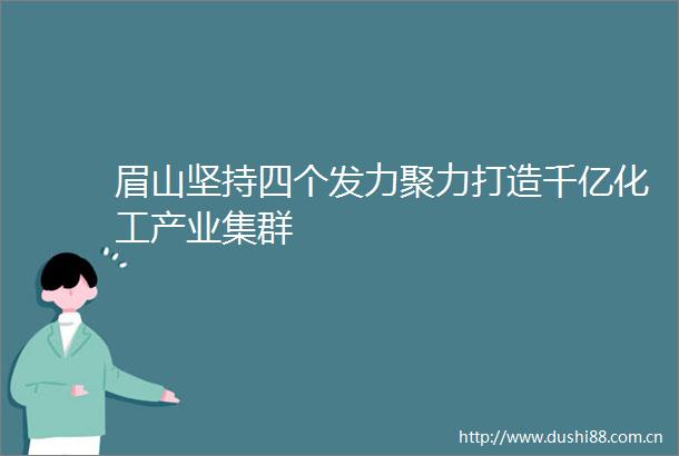 眉山坚持四个发力聚力打造千亿化工产业集群
