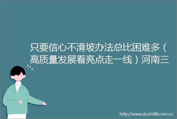 只要信心不滑坡办法总比困难多（高质量发展看亮点走一线）河南三家企业挖掘潜能的经营