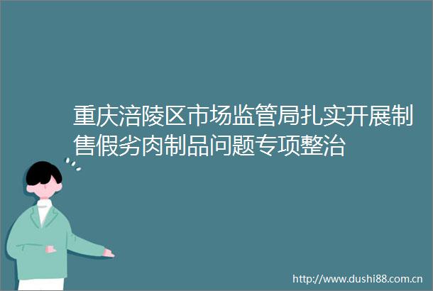 重庆涪陵区市场监管局扎实开展制售假劣肉制品问题专项整治