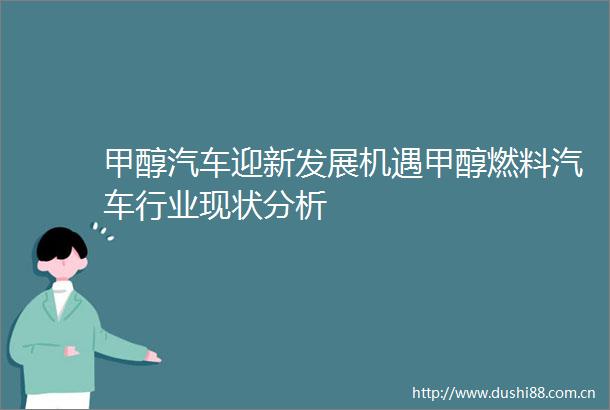 甲醇汽车迎新发展机遇甲醇燃料汽车行业现状分析