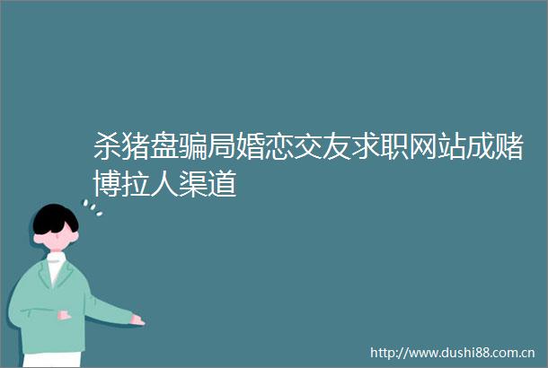 杀猪盘局婚恋交友求职网站成赌博拉人渠道