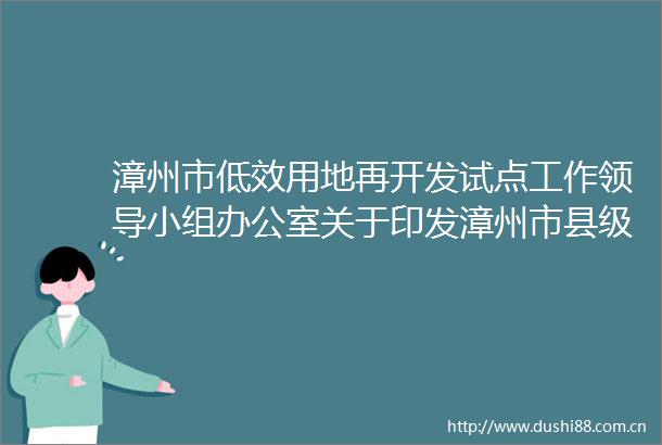 漳州市低效用地再开发试点工作小组办公室关于印发漳州市县级低效用地再开发专项规划编制指南的通知