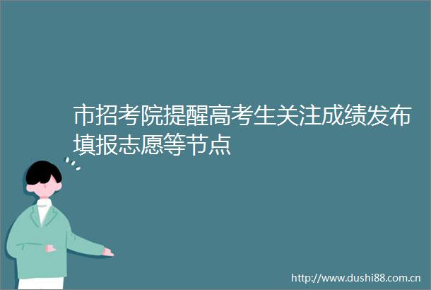 市招考院提醒高考生关注成绩发布填报志愿等节点