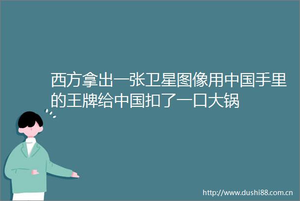 西方拿出一张卫星图像用手里的王牌给扣了一口大锅