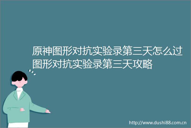 原神图形对抗实验录第三天怎么过图形对抗实验录第三天攻略