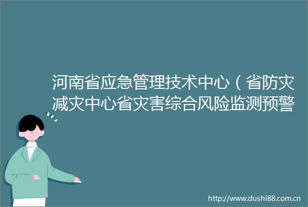河南省应急管理技术中心（省防灾减灾中心省灾害综合风险监测预警中心）