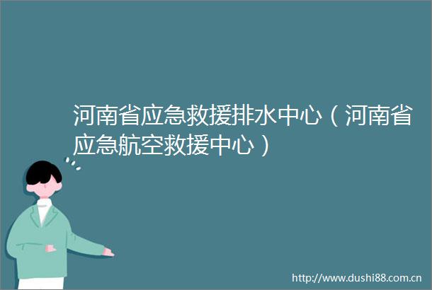 河南省应急救援排水中心（河南省应急航空救援中心）