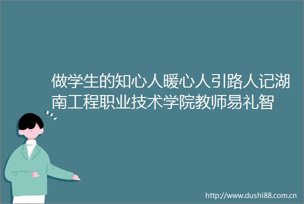做学生的知心人暖心人引路人记湖南工程职业技术学院教师易礼智