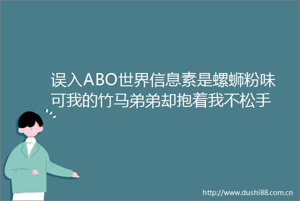 误入ABO世界信息素是螺蛳粉味可我的竹马弟弟却抱着我不松手