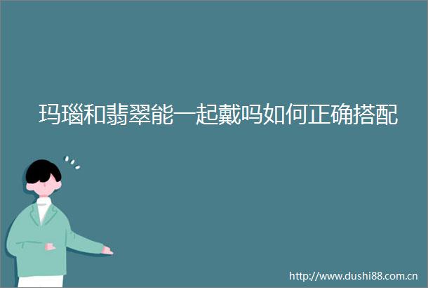 玛瑙和翡翠能一起戴吗如何正确搭配