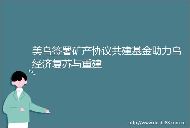 美乌签署矿产协议共建基金助力乌经济复苏与重建