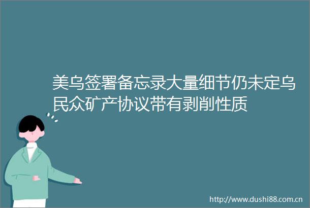 美乌签署备忘录大量细节仍未定乌民众矿产协议带有剥削性质
