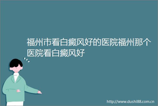 福州市看白癜风好的医院福州那个医院看白癜风好