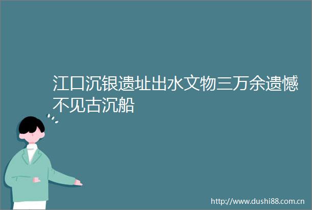 江口沉银遗址出水文物三万余遗憾不见古沉船
