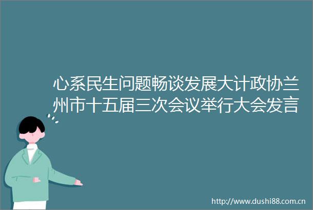 心系民生问题畅谈发展大计政协兰州市十五届三次会议举行大会发言
