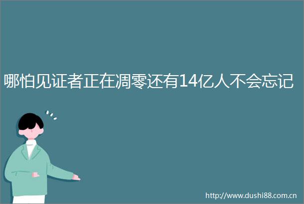 哪怕见证者正在凋零还有14亿人不会忘记