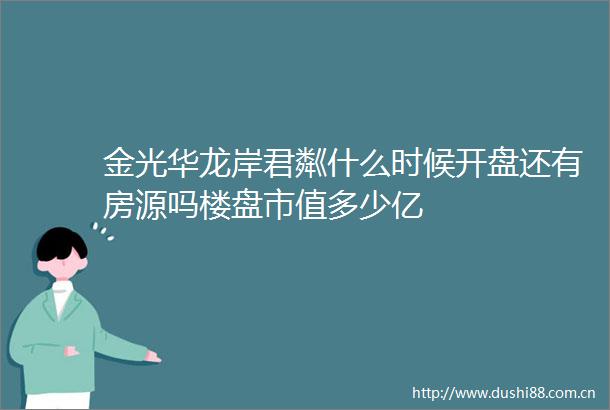 金光华龙岸君粼什么时候开盘还有房源吗楼盘市值多少亿
