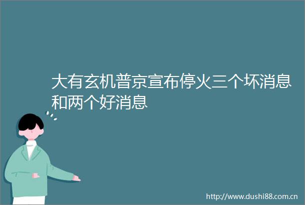大有玄机普京宣布停火三个坏消息和两个好消息