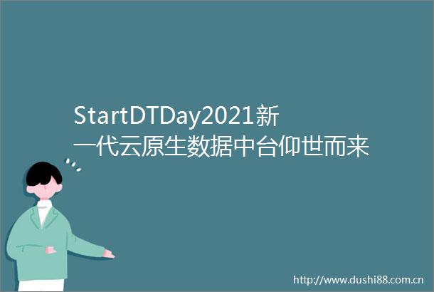 StartDTDay2021新一代云原生数据中台仰世而来