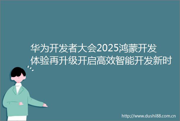 华为开发者大会2025鸿蒙开发体验再升级开启高效智能开发新时代