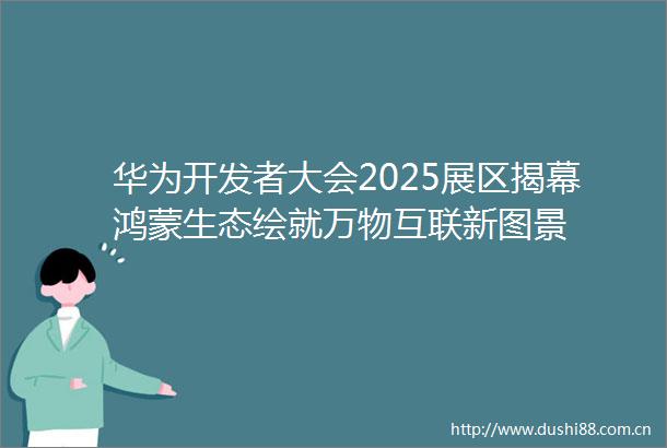 华为开发者大会2025展区揭幕鸿蒙生态绘就万物互联新图景