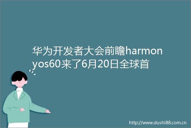 华为开发者大会前瞻harmonyos60来了6月20日全球首发