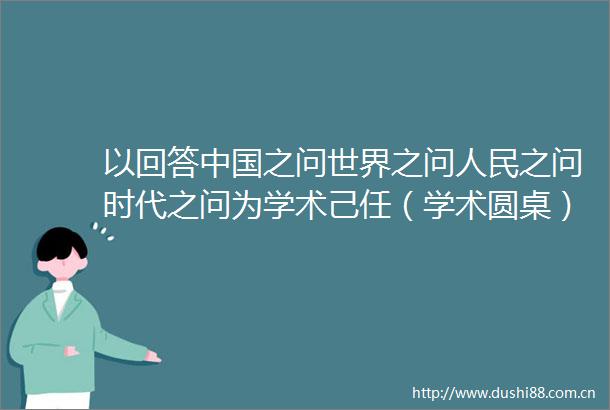 以回答之问世界之问之问时代之问为学术己任（学术圆桌）