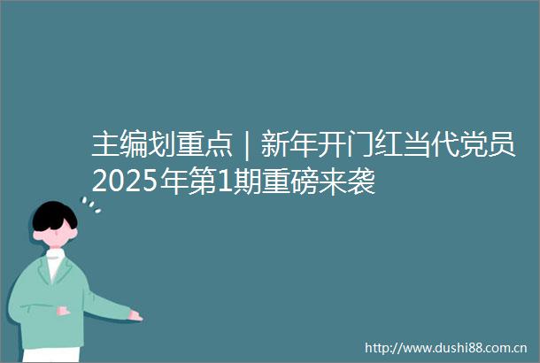 主编划重点｜新年开门红当代党员2025年第1期重磅来袭