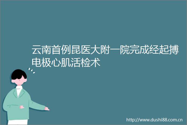 云南首例昆医大附一院完成经起搏电极心肌活检术