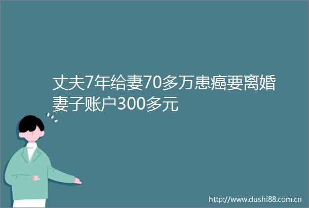 丈夫7年给妻70多万患癌要离婚妻子账户300多元