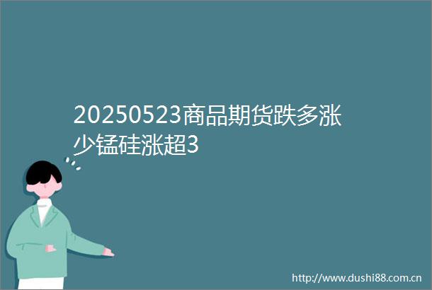 20250523商品期货跌多涨少锰硅涨超3