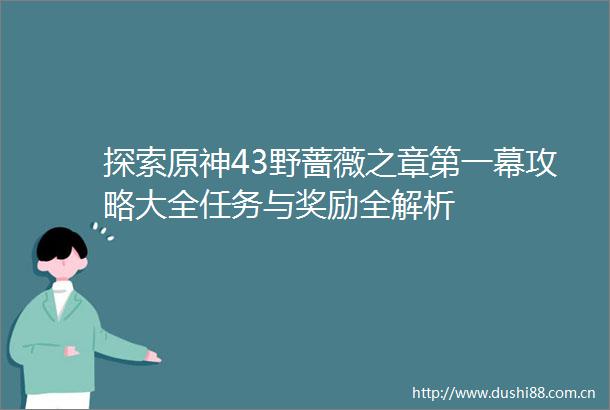 探索原神43野蔷薇之章第一幕攻略大全任务与奖励全解析