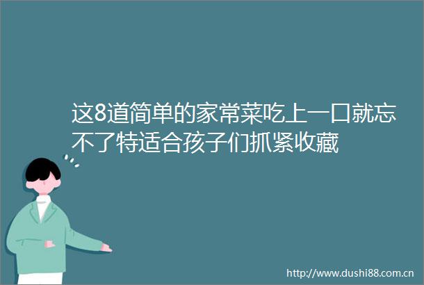 这8道简单的家常菜吃上一口就忘不了特适合孩子们抓紧收藏