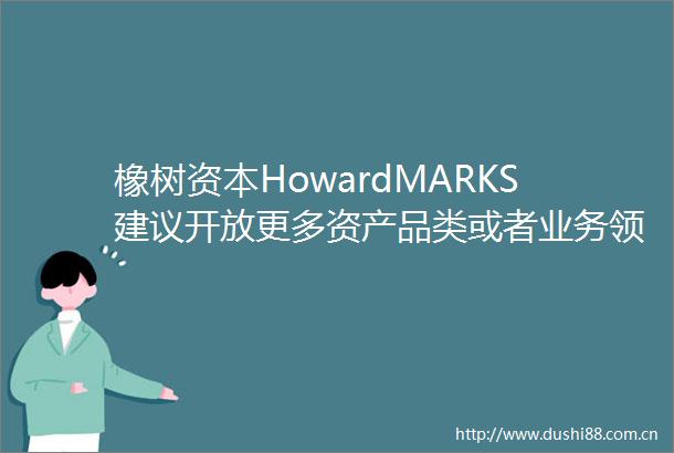 橡树资本HowardMARKS建议开放更多资产品类或者业务领域吸引国际投资者进入市场