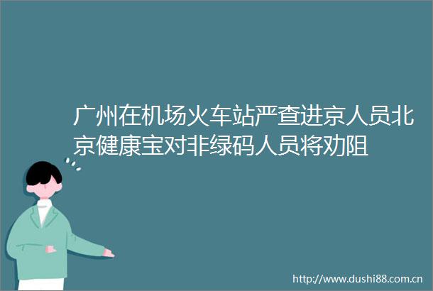 广州在机场火车站严查进京人员北京健康宝对非绿码人员将劝阻