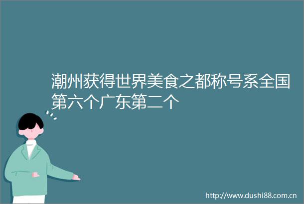 潮州获得世界美食之都称号系全国第六个广东第二个