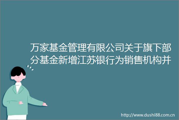 万家基金管理有限公司关于旗下部分基金新增江苏银行为销售机构并开通转换基金定投业务及参与其费率优惠活动的公告